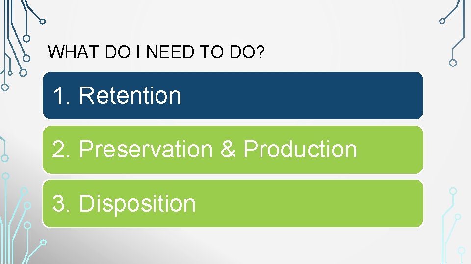 WHAT DO I NEED TO DO? 1. Retention 2. Preservation & Production 3. Disposition