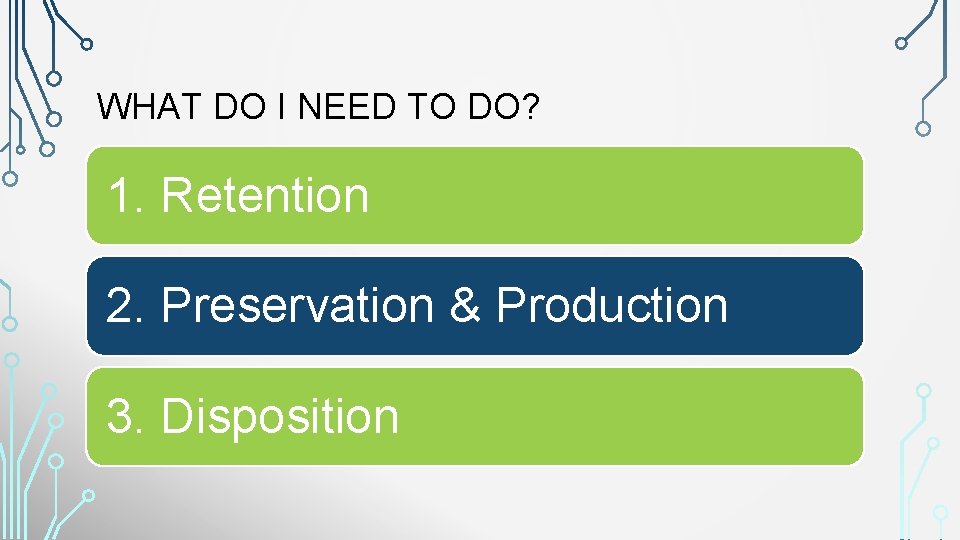 WHAT DO I NEED TO DO? 1. Retention 2. Preservation & Production 3. Disposition