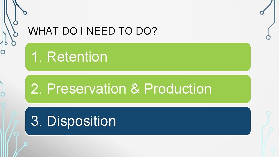 WHAT DO I NEED TO DO? 1. Retention 2. Preservation & Production 3. Disposition