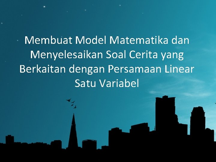 Membuat Model Matematika dan Menyelesaikan Soal Cerita yang Berkaitan dengan Persamaan Linear Satu Variabel Membuat Model Matematika dan Menyelesaikan Soal Cerita yang Berkaitan dengan Persamaan Linear Satu Variabel