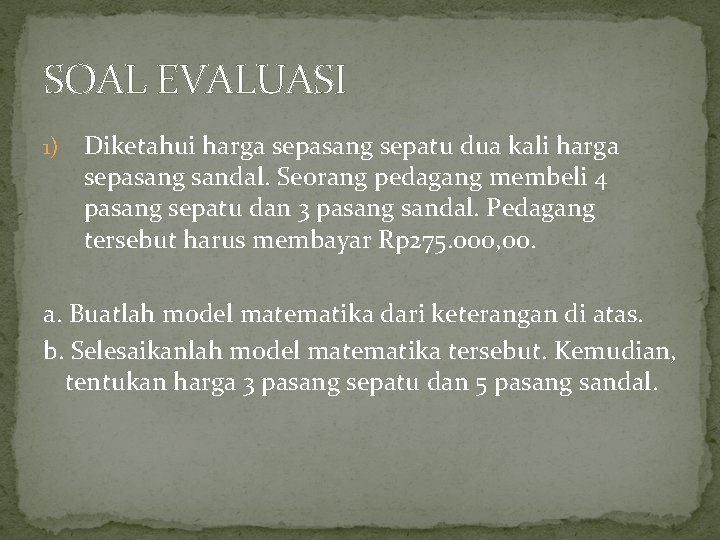 SOAL EVALUASI 1) Diketahui harga sepasang sepatu dua kali harga sepasang sandal. Seorang pedagang SOAL EVALUASI 1) Diketahui harga sepasang sepatu dua kali harga sepasang sandal. Seorang pedagang