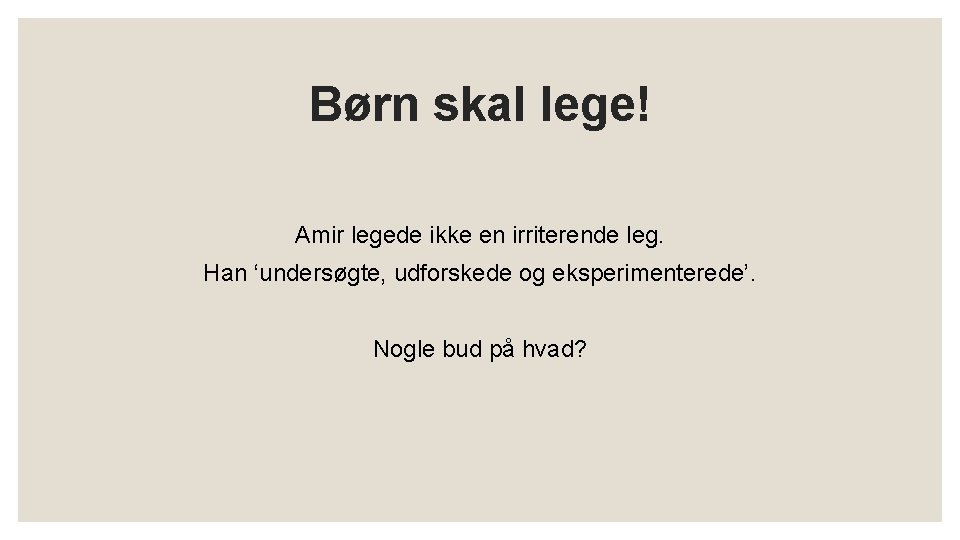 Børn skal lege! Amir legede ikke en irriterende leg. Han ‘undersøgte, udforskede og eksperimenterede’.