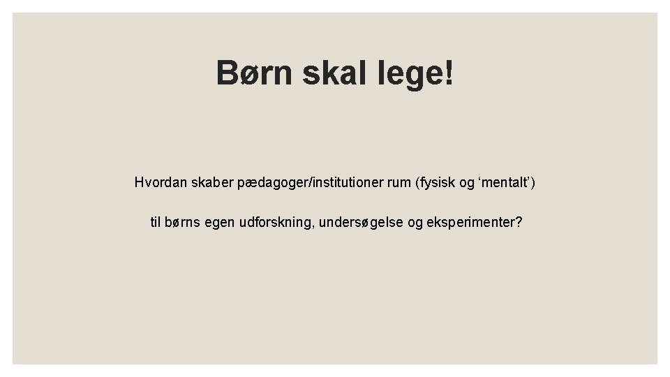 Børn skal lege! Hvordan skaber pædagoger/institutioner rum (fysisk og ‘mentalt’) til børns egen udforskning,