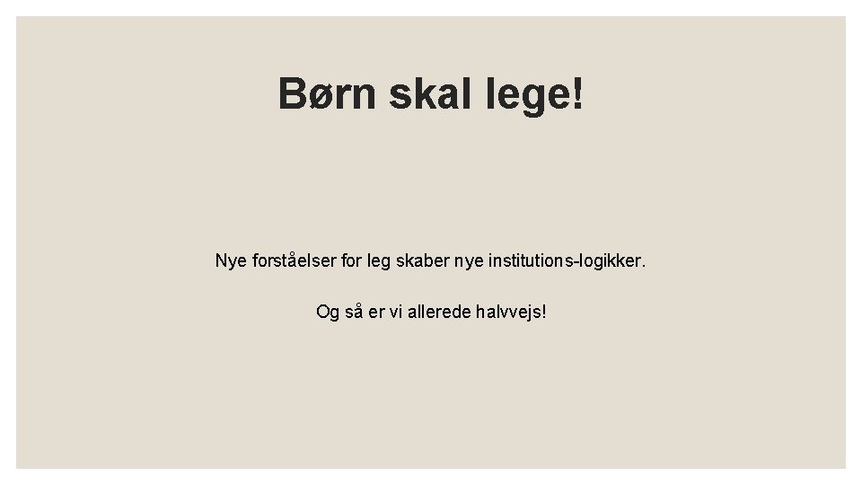 Børn skal lege! Nye forståelser for leg skaber nye institutions-logikker. Og så er vi