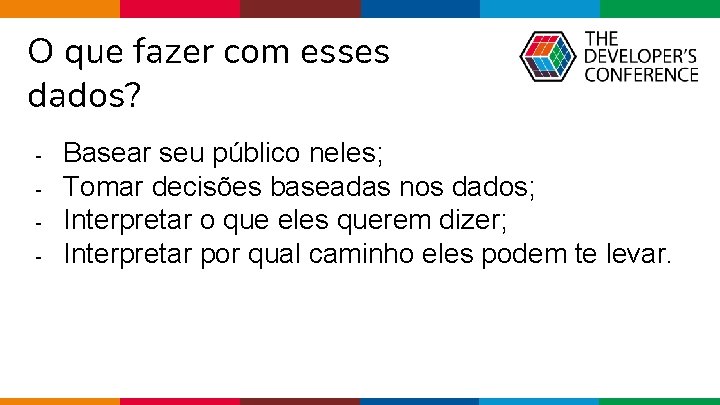 O que fazer com esses dados? - Basear seu público neles; Tomar decisões baseadas