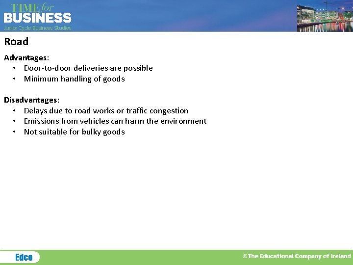 Road Advantages: • Door-to-door deliveries are possible • Minimum handling of goods Disadvantages: •