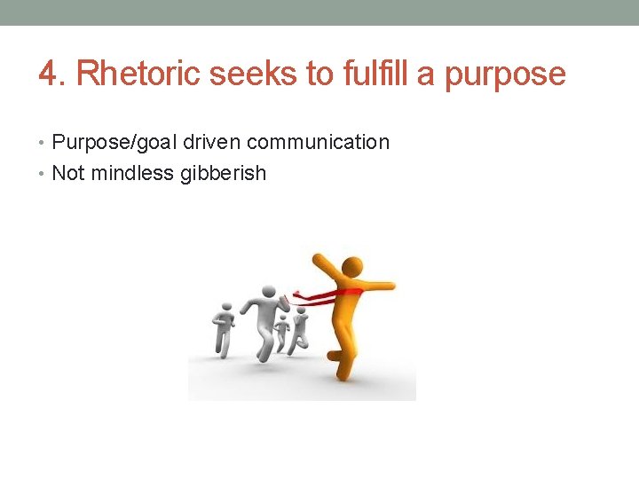 4. Rhetoric seeks to fulfill a purpose • Purpose/goal driven communication • Not mindless