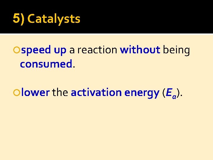 5) Catalysts speed up a reaction without being consumed. lower the activation energy (Ea).