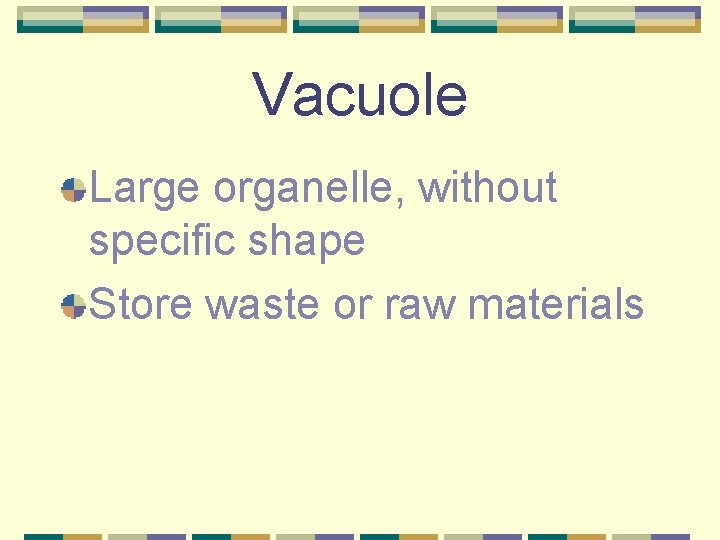 Vacuole Large organelle, without specific shape Store waste or raw materials 