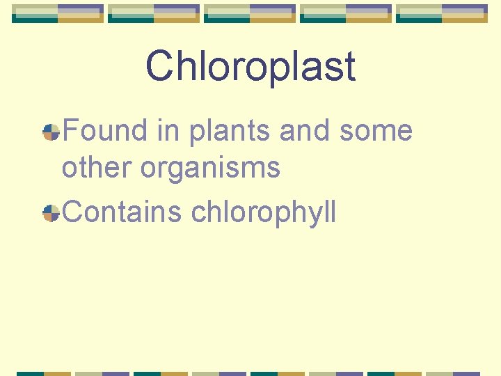 Chloroplast Found in plants and some other organisms Contains chlorophyll 
