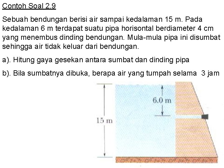 Contoh Soal 2. 9 Sebuah bendungan berisi air sampai kedalaman 15 m. Pada kedalaman