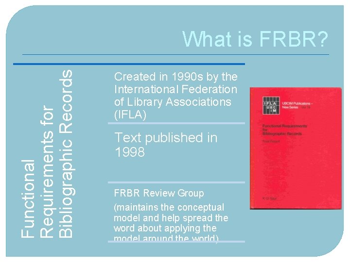 Functional Requirements for Bibliographic Records What is FRBR? Created in 1990 s by the