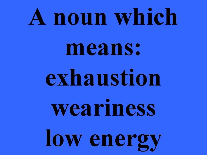 A noun which means: exhaustion weariness low energy 