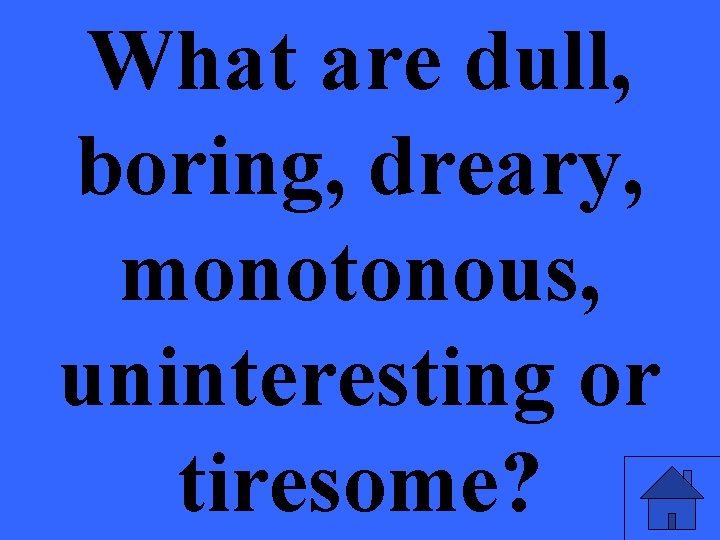 What are dull, boring, dreary, monotonous, uninteresting or tiresome? 