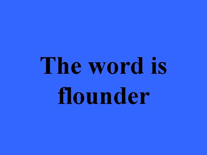 The word is flounder 