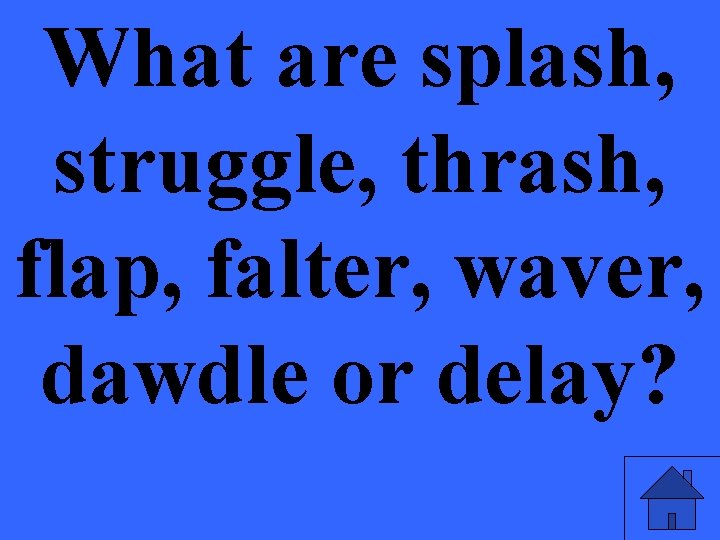 What are splash, struggle, thrash, flap, falter, waver, dawdle or delay? 