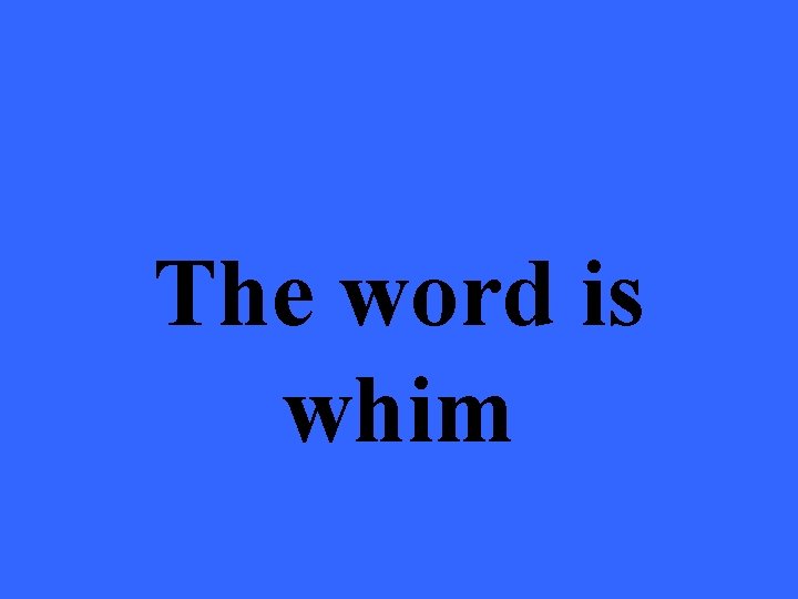 The word is whim 