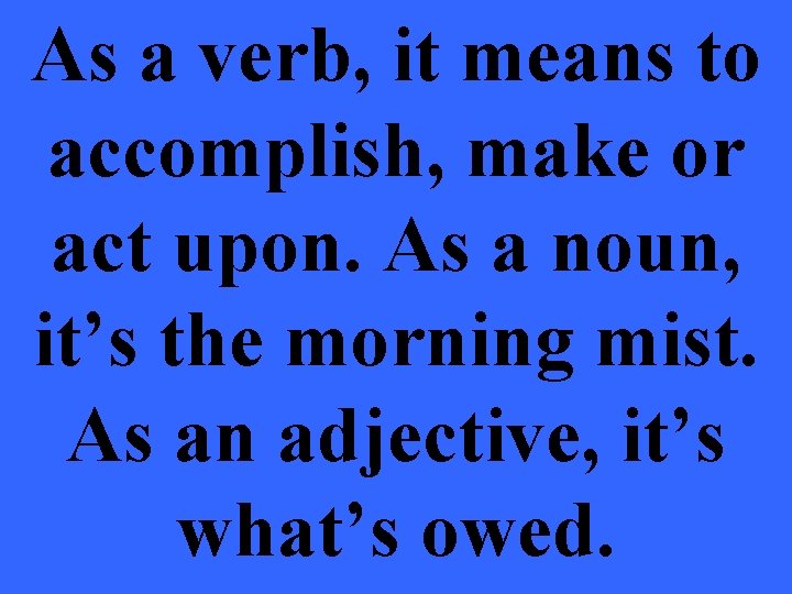 As a verb, it means to accomplish, make or act upon. As a noun,