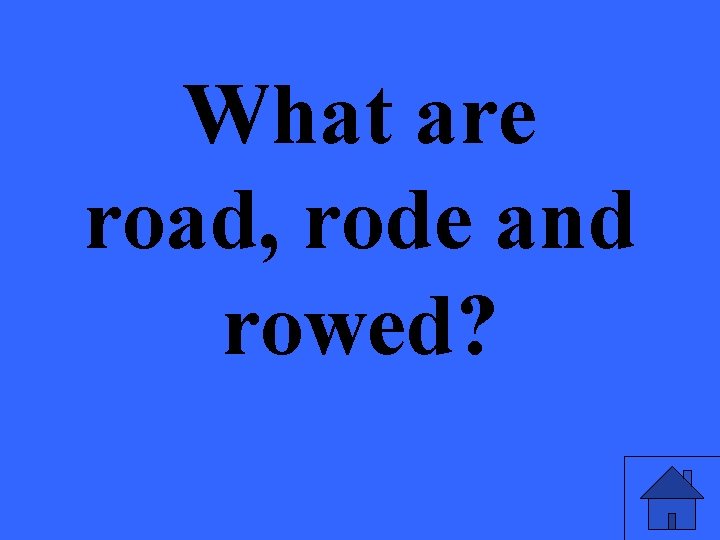 What are road, rode and rowed? 