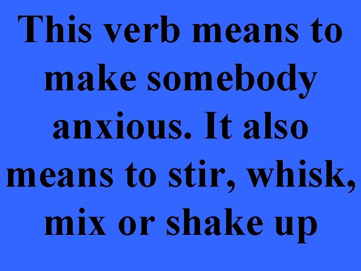 This verb means to make somebody anxious. It also means to stir, whisk, mix