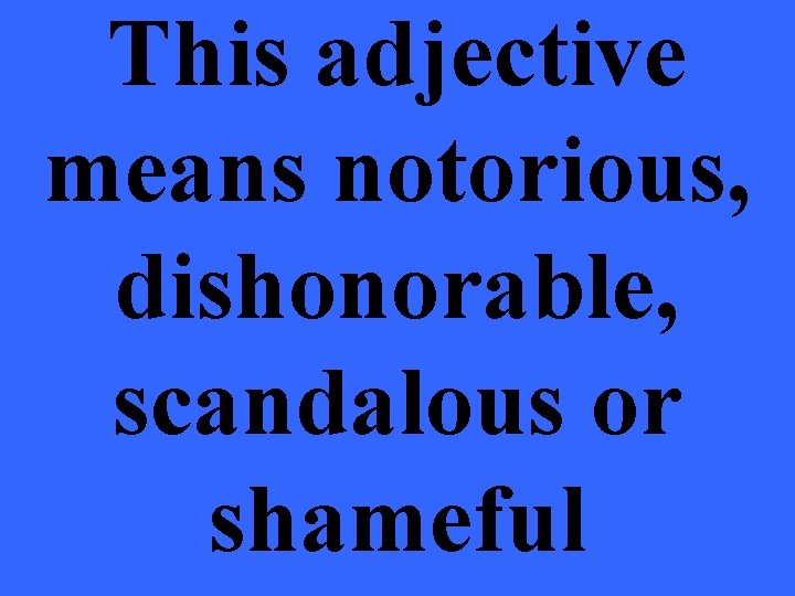 This adjective means notorious, dishonorable, scandalous or shameful 