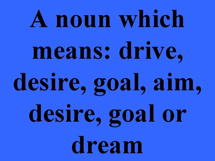 A noun which means: drive, desire, goal, aim, desire, goal or dream 
