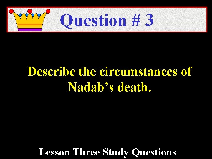 Question # 3 Describe the circumstances of Nadab’s death. Lesson Three Study Questions 