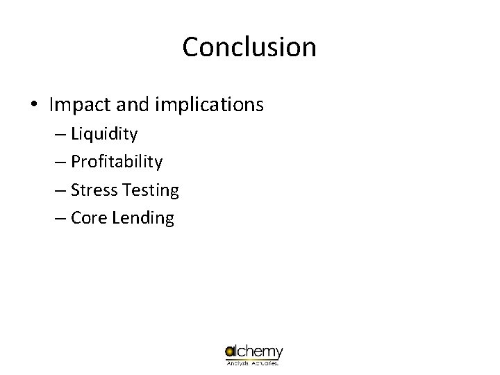 Conclusion • Impact and implications – Liquidity – Profitability – Stress Testing – Core