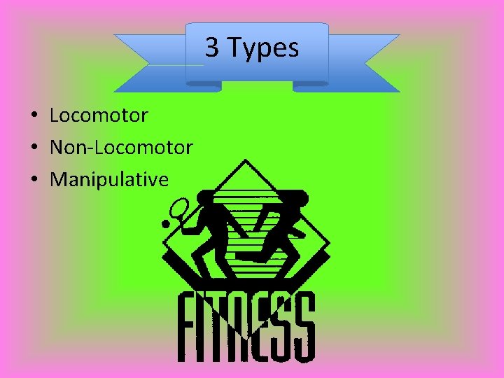 3 Types • Locomotor • Non-Locomotor • Manipulative 