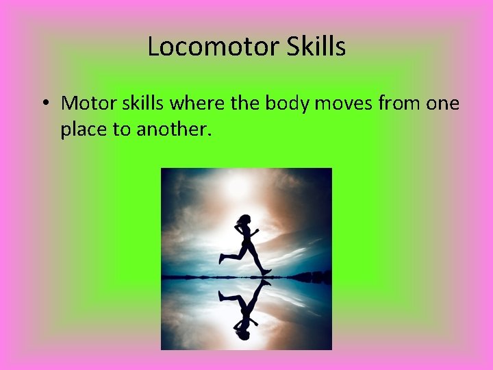 Locomotor Skills • Motor skills where the body moves from one place to another.