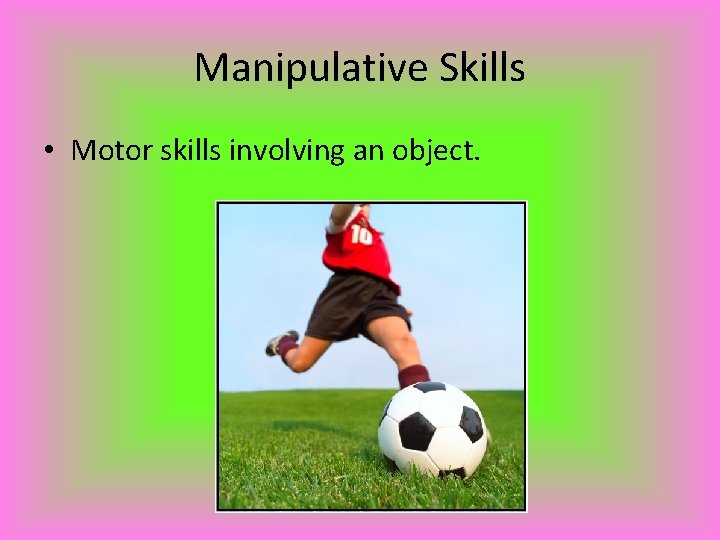 Manipulative Skills • Motor skills involving an object. 