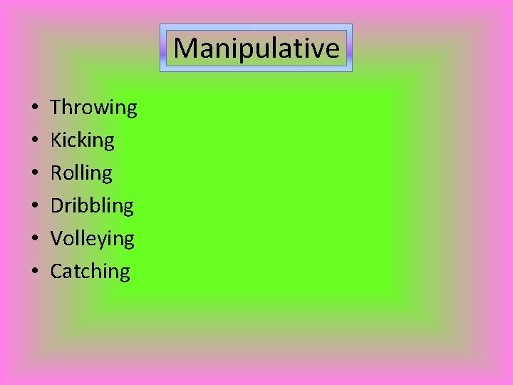 Manipulative • • • Throwing Kicking Rolling Dribbling Volleying Catching 