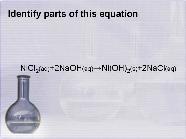 Identify parts of this equation Ni. Cl 2(aq)+2 Na. OH(aq)→Ni(OH)2(s)+2 Na. Cl(aq) 