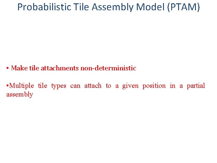 Probabilistic Tile Assembly Model (PTAM) • Make tile attachments non-deterministic • Multiple tile types