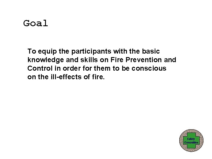 Goal To equip the participants with the basic knowledge and skills on Fire Prevention
