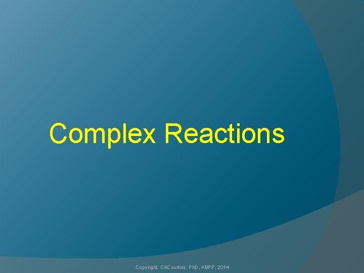 Complex Reactions Copyright, CACourtois, Ph. D, ABPP, 2014 