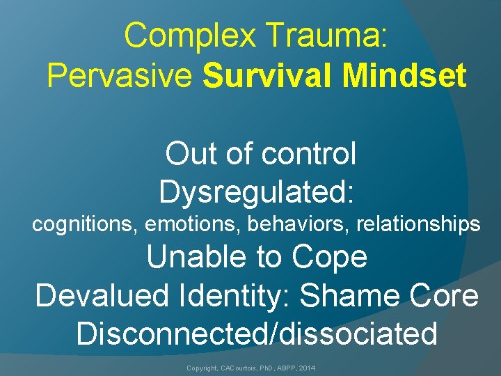 Complex Trauma: Pervasive Survival Mindset Out of control Dysregulated: cognitions, emotions, behaviors, relationships Unable