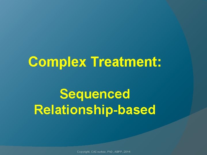Complex Treatment: Sequenced Relationship-based Copyright, CACourtois, Ph. D, ABPP, 2014 