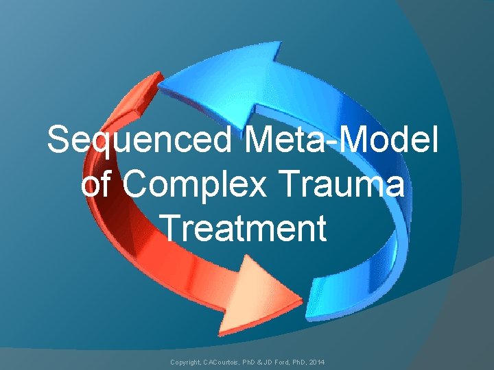 Sequenced Meta-Model of Complex Trauma Treatment Copyright, CACourtois, Ph. D & JD Ford, Ph.