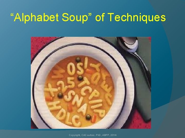 “Alphabet Soup” of Techniques Copyright, CACourtois, Ph. D, ABPP, 2014 