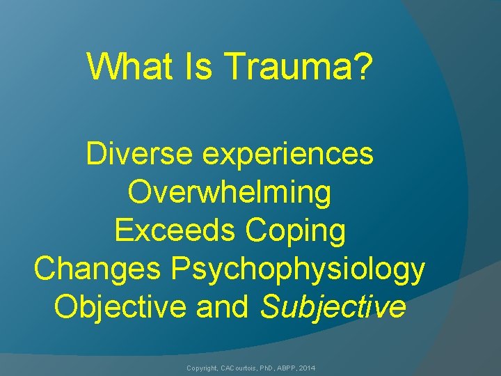 What Is Trauma? Diverse experiences Overwhelming Exceeds Coping Changes Psychophysiology Objective and Subjective Copyright,