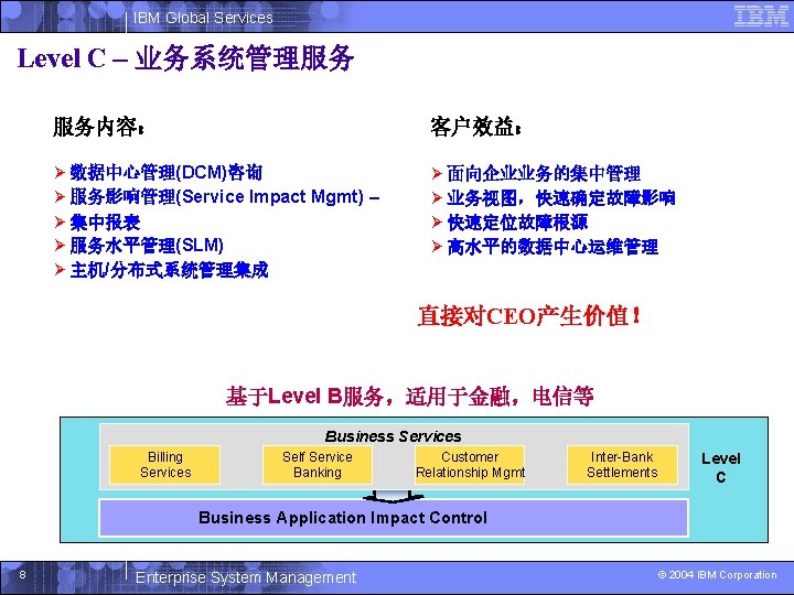 IBM Global Services Level C – 业务系统管理服务 服务内容： 客户效益： Ø 数据中心管理(DCM)咨询 Ø 服务影响管理(Service Impact