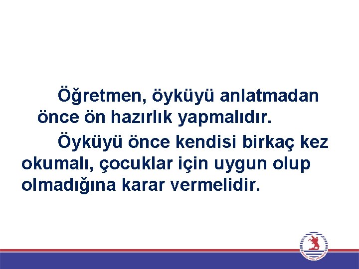 Öğretmen, öyküyü anlatmadan önce ön hazırlık yapmalıdır. Öyküyü önce kendisi birkaç kez okumalı, çocuklar