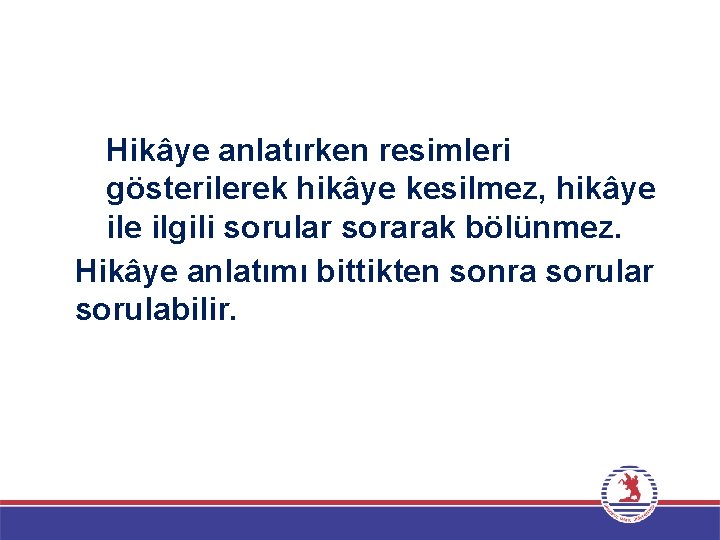 Hikâye anlatırken resimleri gösterilerek hikâye kesilmez, hikâye ilgili sorular sorarak bölünmez. Hikâye anlatımı bittikten