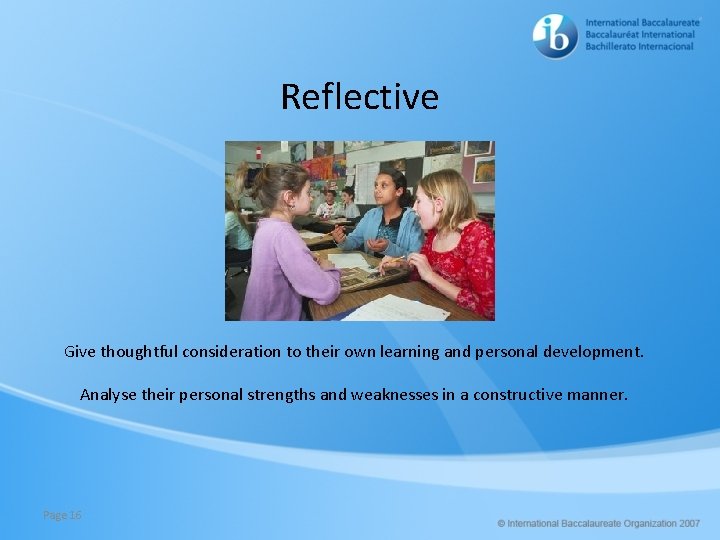 Reflective Give thoughtful consideration to their own learning and personal development. Analyse their personal