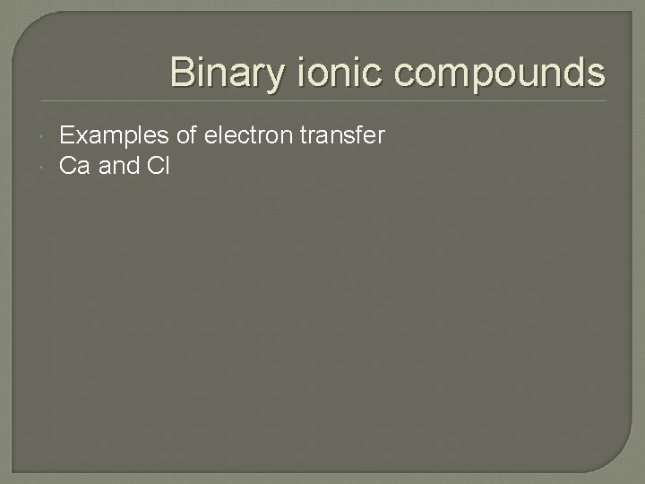 Binary ionic compounds Examples of electron transfer Ca and Cl 