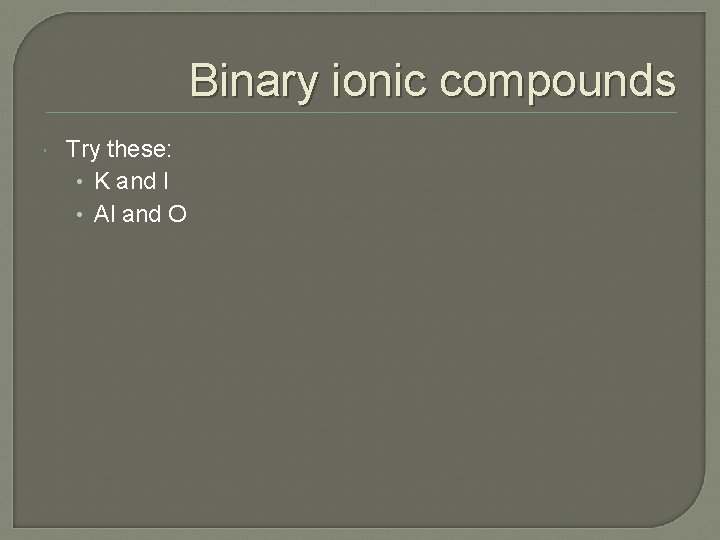 Binary ionic compounds Try these: • K and I • Al and O 