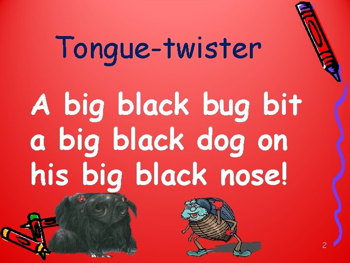 Tongue-twister A big black bug bit a big black dog on his big black