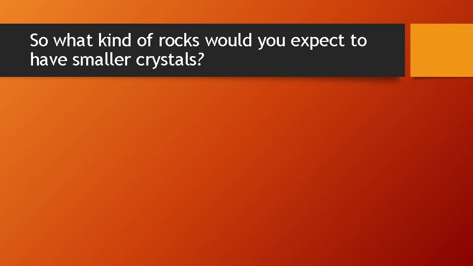 So what kind of rocks would you expect to have smaller crystals? 