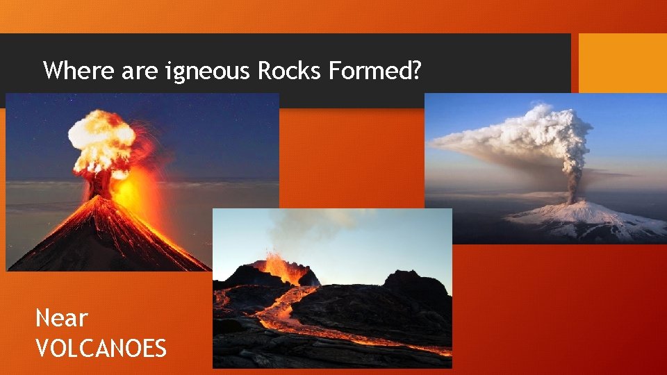 Where are igneous Rocks Formed? Near VOLCANOES 